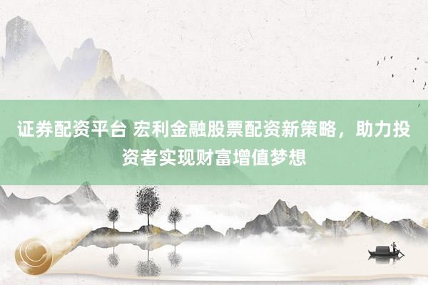 证券配资平台 宏利金融股票配资新策略，助力投资者实现财富增值梦想