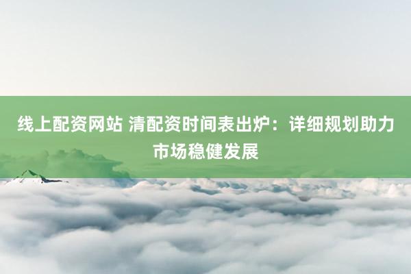 线上配资网站 清配资时间表出炉：详细规划助力市场稳健发展