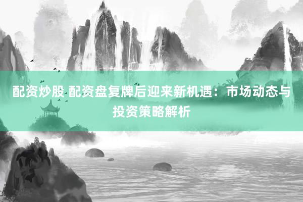 配资炒股 配资盘复牌后迎来新机遇：市场动态与投资策略解析