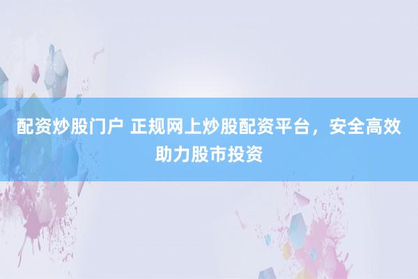 配资炒股门户 正规网上炒股配资平台，安全高效助力股市投资