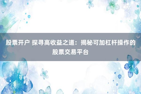 股票开户 探寻高收益之道：揭秘可加杠杆操作的股票交易平台