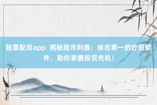 股票配资app  揭秘股市利器：排名第一的炒股软件，助你掌握投资先机！