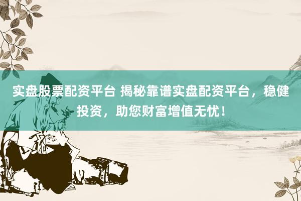 实盘股票配资平台 揭秘靠谱实盘配资平台，稳健投资，助您财富增值无忧！