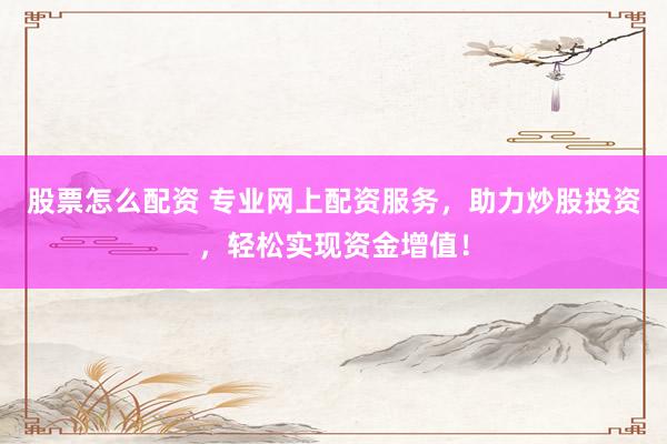 股票怎么配资 专业网上配资服务，助力炒股投资，轻松实现资金增值！