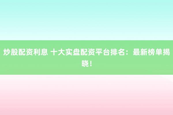 炒股配资利息 十大实盘配资平台排名：最新榜单揭晓！