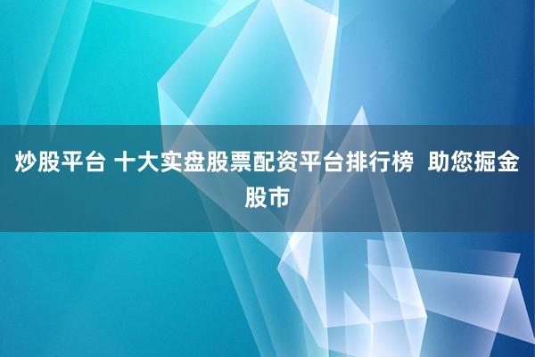 炒股平台 十大实盘股票配资平台排行榜  助您掘金股市