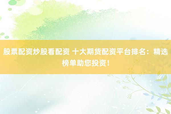股票配资炒股看配资 十大期货配资平台排名：精选榜单助您投资！