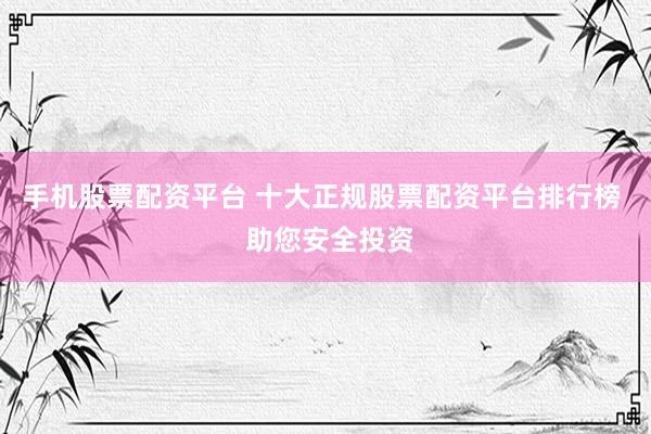 手机股票配资平台 十大正规股票配资平台排行榜  助您安全投资