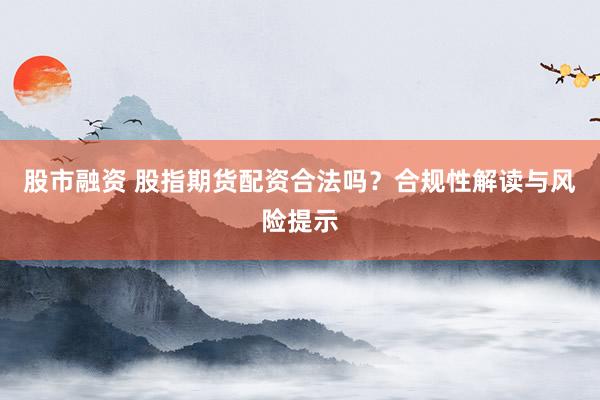 股市融资 股指期货配资合法吗？合规性解读与风险提示