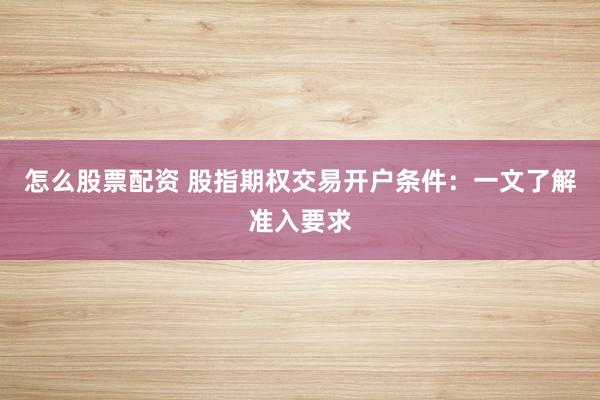怎么股票配资 股指期权交易开户条件：一文了解准入要求