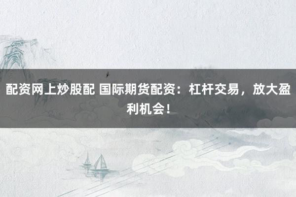 配资网上炒股配 国际期货配资：杠杆交易，放大盈利机会！