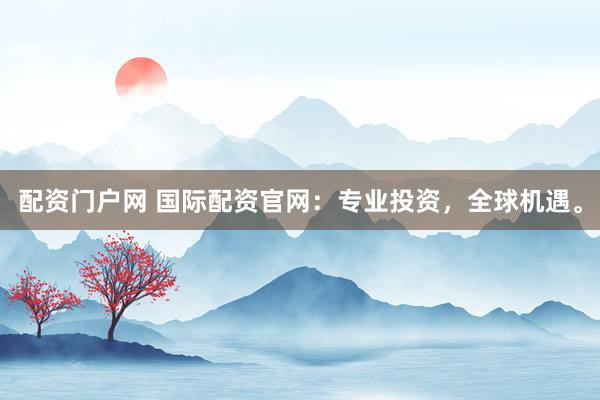 配资门户网 国际配资官网：专业投资，全球机遇。