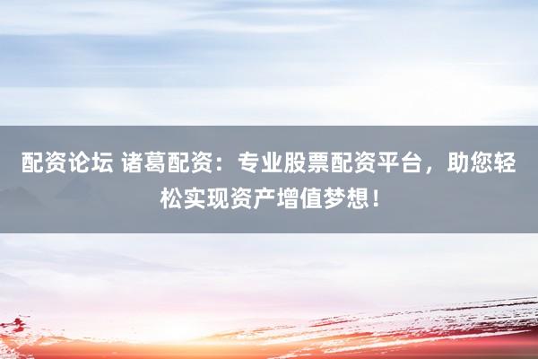 配资论坛 诸葛配资：专业股票配资平台，助您轻松实现资产增值梦想！