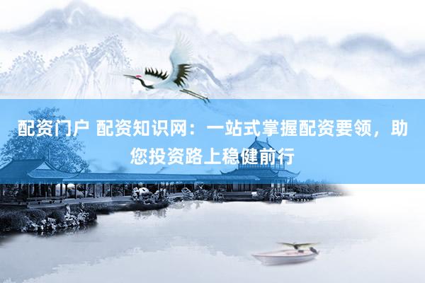 配资门户 配资知识网：一站式掌握配资要领，助您投资路上稳健前行