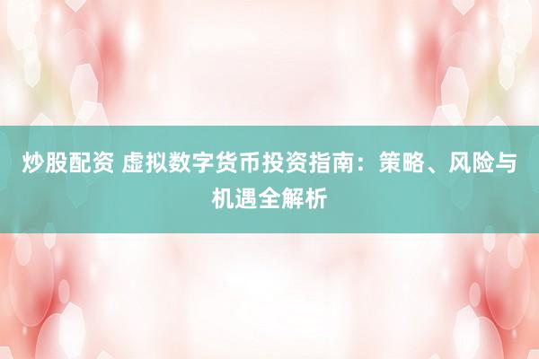 炒股配资 虚拟数字货币投资指南：策略、风险与机遇全解析