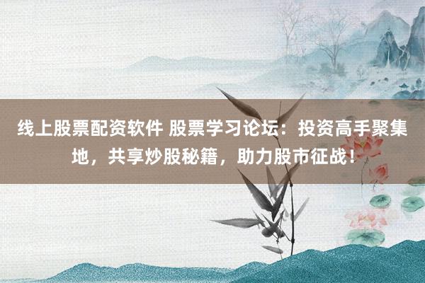 线上股票配资软件 股票学习论坛：投资高手聚集地，共享炒股秘籍，助力股市征战！