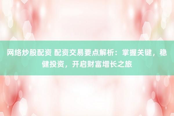 网络炒股配资 配资交易要点解析：掌握关键，稳健投资，开启财富增长之旅