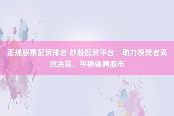 正规股票配资排名 炒股配资平台：助力投资者高效决策，平稳驰骋股市