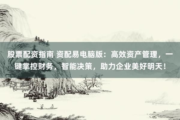 股票配资指南 资配易电脑版：高效资产管理，一键掌控财务，智能决策，助力企业美好明天！