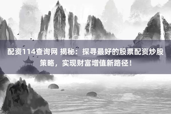 配资114查询网 揭秘：探寻最好的股票配资炒股策略，实现财富增值新路径！