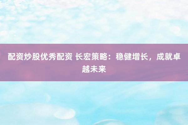 配资炒股优秀配资 长宏策略：稳健增长，成就卓越未来