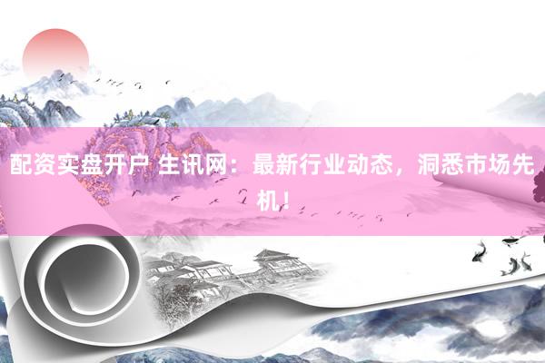 配资实盘开户 生讯网：最新行业动态，洞悉市场先机！