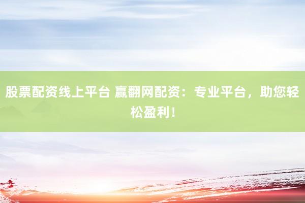 股票配资线上平台 赢翻网配资：专业平台，助您轻松盈利！