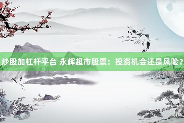 炒股加杠杆平台 永辉超市股票：投资机会还是风险？