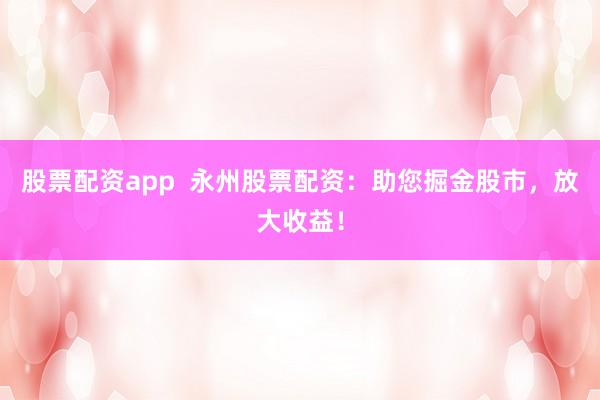 股票配资app  永州股票配资：助您掘金股市，放大收益！