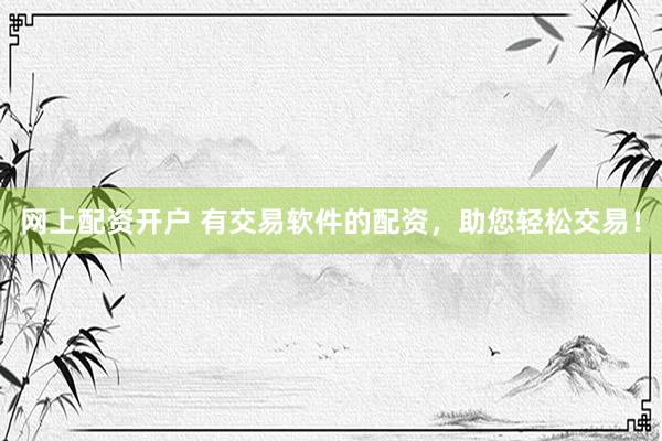 网上配资开户 有交易软件的配资，助您轻松交易！