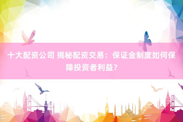 十大配资公司 揭秘配资交易：保证金制度如何保障投资者利益？
