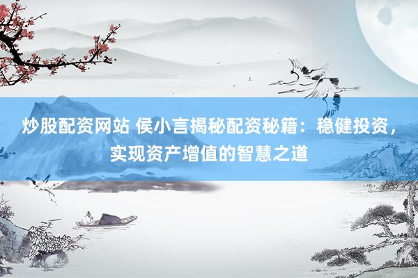 炒股配资网站 侯小言揭秘配资秘籍：稳健投资，实现资产增值的智慧之道
