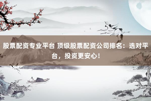 股票配资专业平台 顶级股票配资公司排名：选对平台，投资更安心！