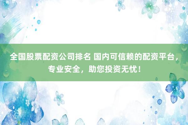 全国股票配资公司排名 国内可信赖的配资平台，专业安全，助您投资无忧！