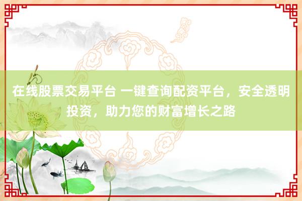 在线股票交易平台 一键查询配资平台，安全透明投资，助力您的财富增长之路