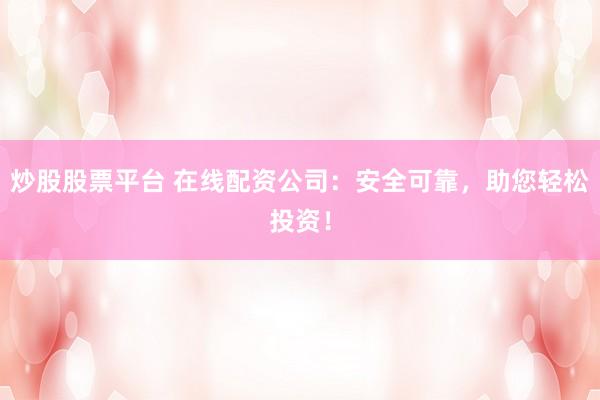 炒股股票平台 在线配资公司：安全可靠，助您轻松投资！