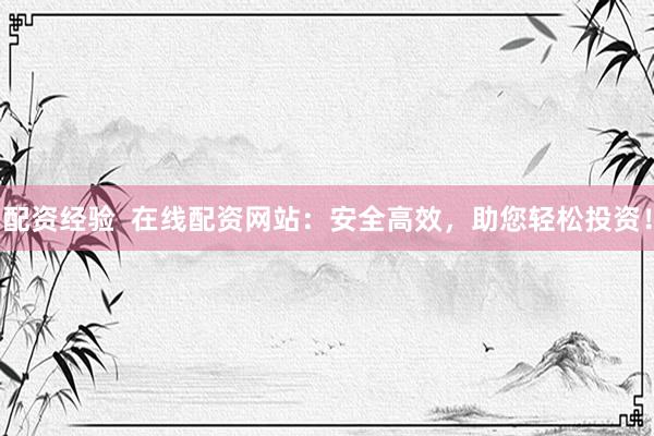 配资经验  在线配资网站：安全高效，助您轻松投资！