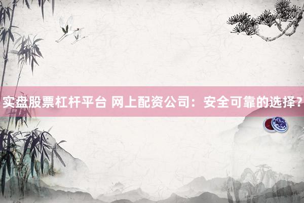 实盘股票杠杆平台 网上配资公司：安全可靠的选择？