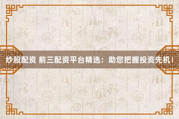炒股配资 前三配资平台精选：助您把握投资先机！