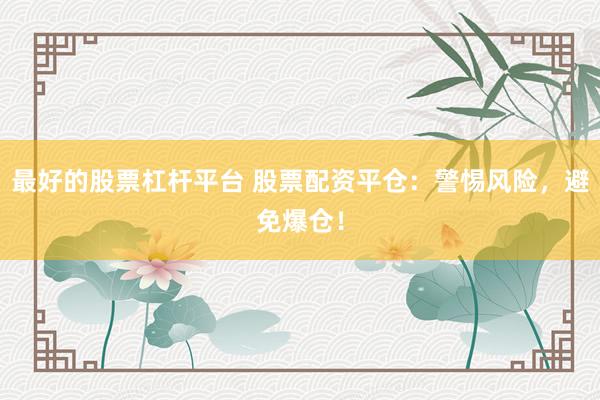 最好的股票杠杆平台 股票配资平仓：警惕风险，避免爆仓！