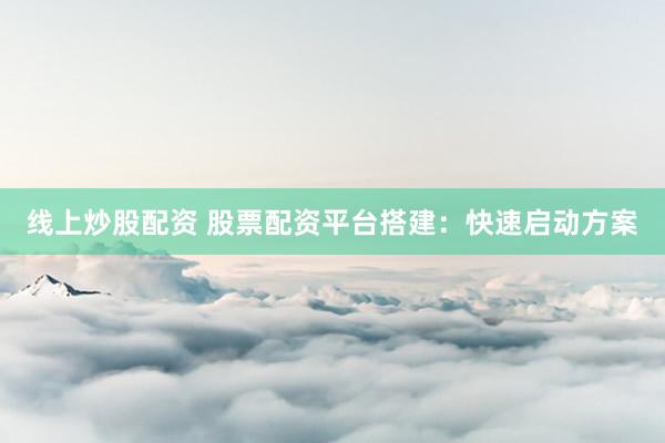 线上炒股配资 股票配资平台搭建：快速启动方案