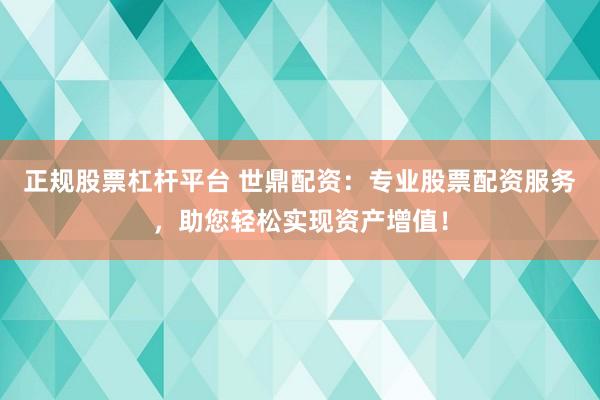 正规股票杠杆平台 世鼎配资：专业股票配资服务，助您轻松实现资产增值！