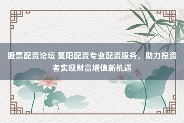股票配资论坛 襄阳配资专业配资服务，助力投资者实现财富增值新机遇