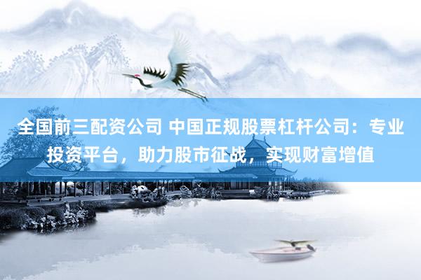 全国前三配资公司 中国正规股票杠杆公司：专业投资平台，助力股市征战，实现财富增值