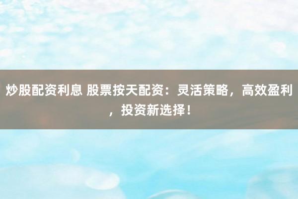 炒股配资利息 股票按天配资：灵活策略，高效盈利，投资新选择！