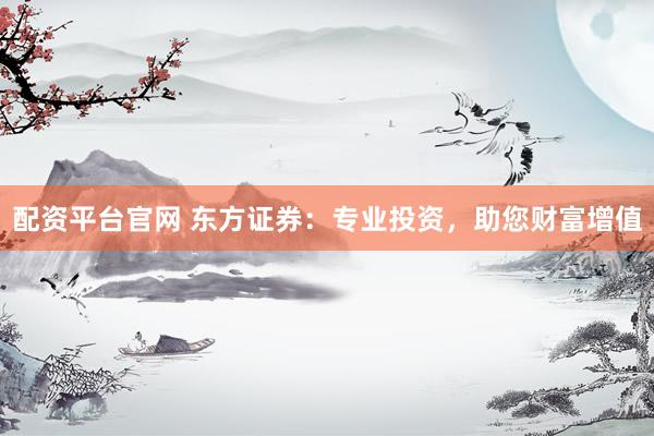 配资平台官网 东方证券：专业投资，助您财富增值