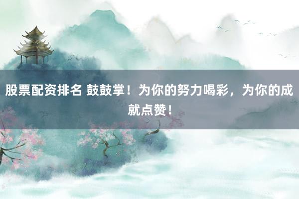 股票配资排名 鼓鼓掌！为你的努力喝彩，为你的成就点赞！