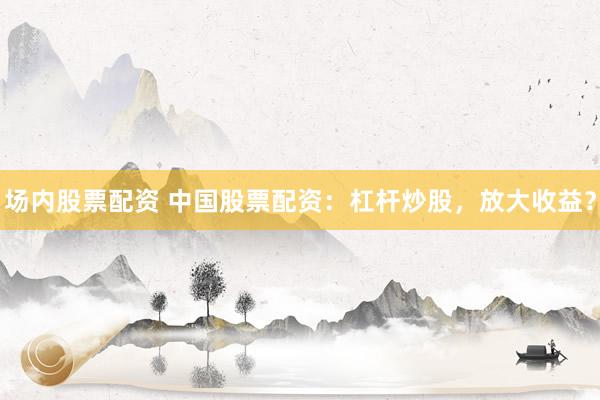 场内股票配资 中国股票配资：杠杆炒股，放大收益？