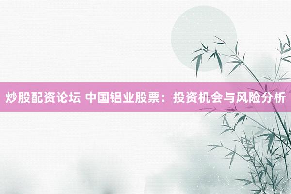炒股配资论坛 中国铝业股票：投资机会与风险分析