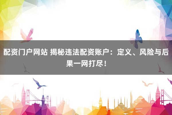 配资门户网站 揭秘违法配资账户：定义、风险与后果一网打尽！